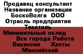 Продавец-консультант › Название организации ­ БоскоВолга, ООО › Отрасль предприятия ­ Текстиль › Минимальный оклад ­ 50 000 - Все города Работа » Вакансии   . Ханты-Мансийский,Нефтеюганск г.